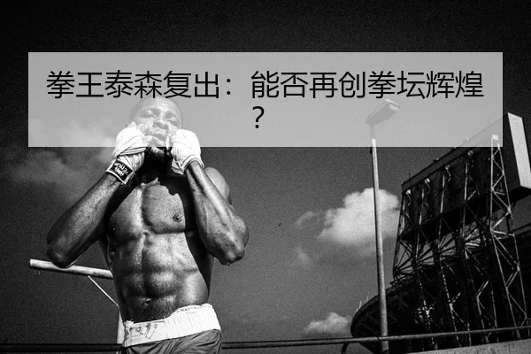 拳王泰森复出：能否再创拳坛辉煌？
